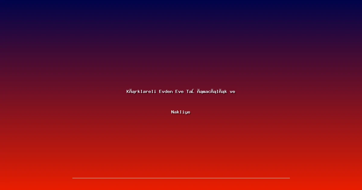 Kırklareli Evden Eve Taşımacılık ve Nakliye