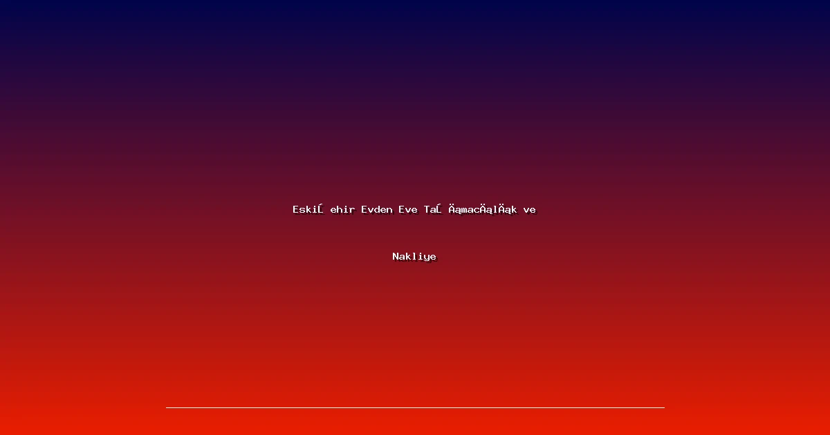 Eskişehir Evden Eve Taşımacılık ve Nakliye