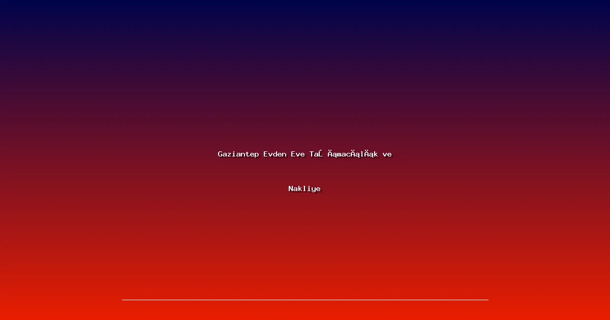 Gaziantep Evden Eve Taşımacılık ve Nakliye