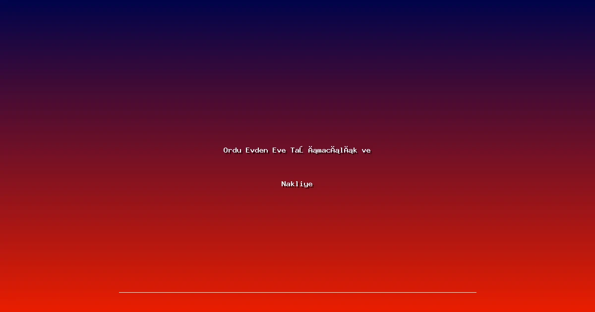 Ordu Evden Eve Taşımacılık ve Nakliye