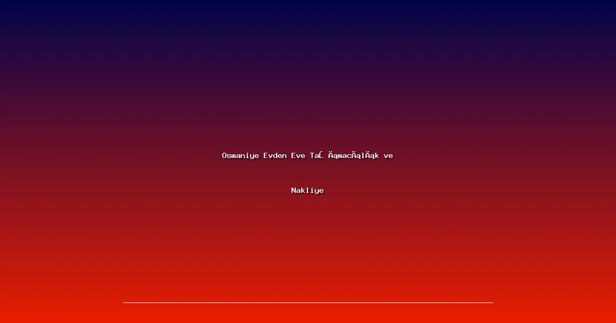 Osmaniye Evden Eve Taşımacılık ve Nakliye