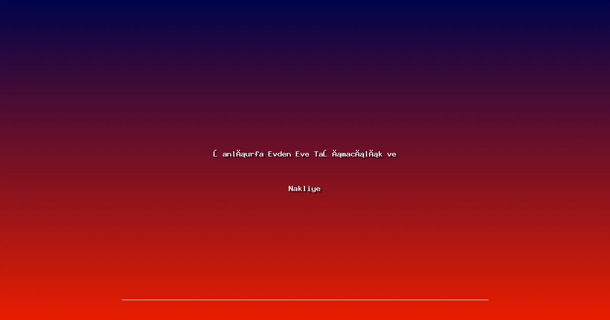 Şanlıurfa Evden Eve Taşımacılık ve Nakliye