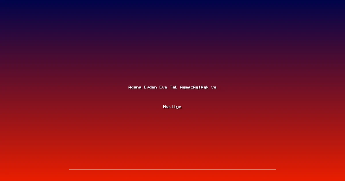 Adana Evden Eve Taşımacılık ve Nakliye