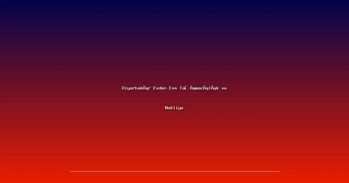 Diyarbakır Evden Eve Taşımacılık ve Nakliye