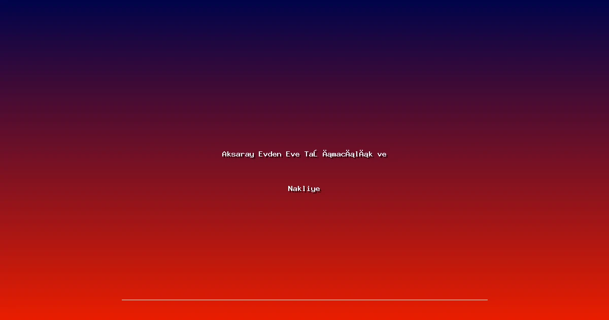 Aksaray Evden Eve Taşımacılık ve Nakliye