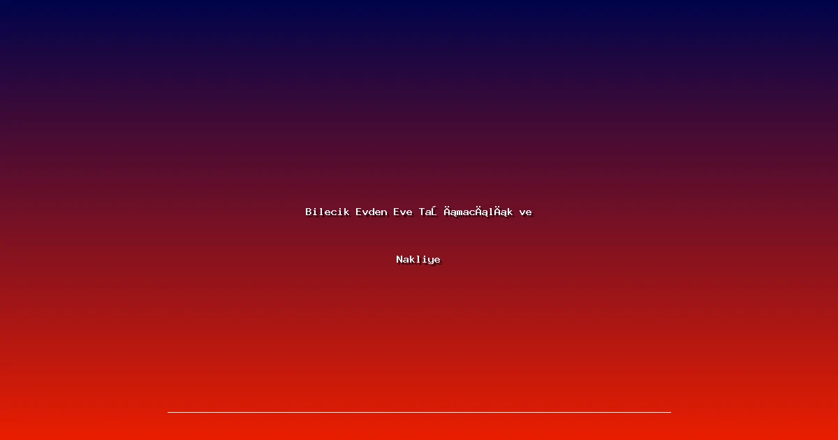 Bilecik Evden Eve Taşımacılık ve Nakliye