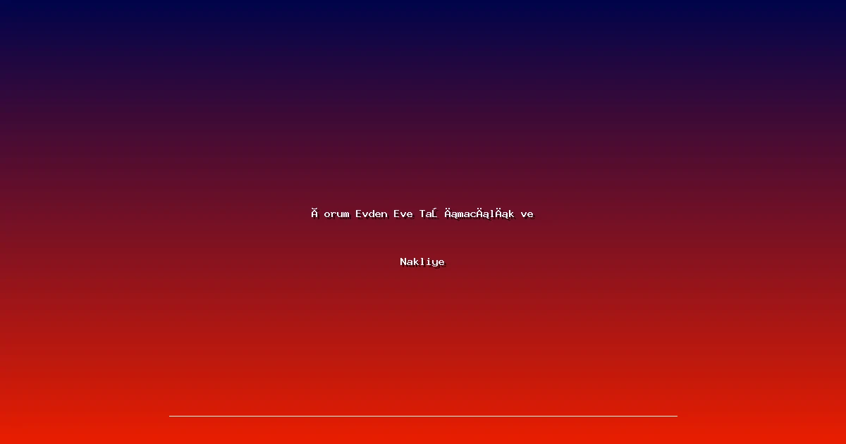 Çorum Evden Eve Taşımacılık ve Nakliye