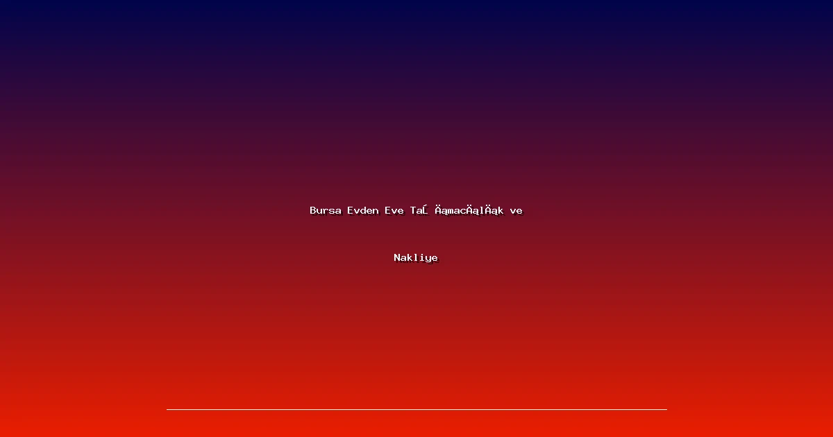 Bursa Evden Eve Taşımacılık ve Nakliye