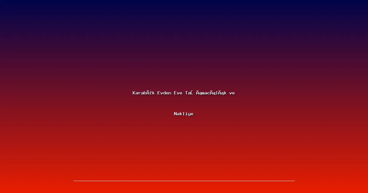 Karabük Evden Eve Taşımacılık ve Nakliye