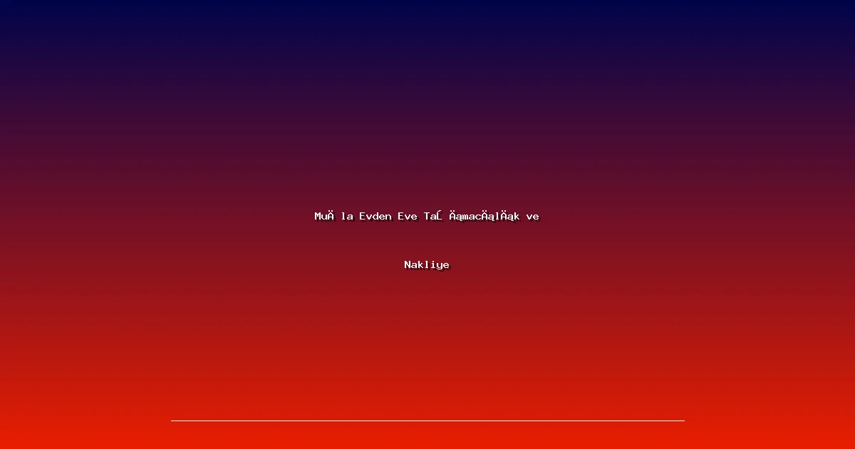 Muğla Evden Eve Taşımacılık ve Nakliye