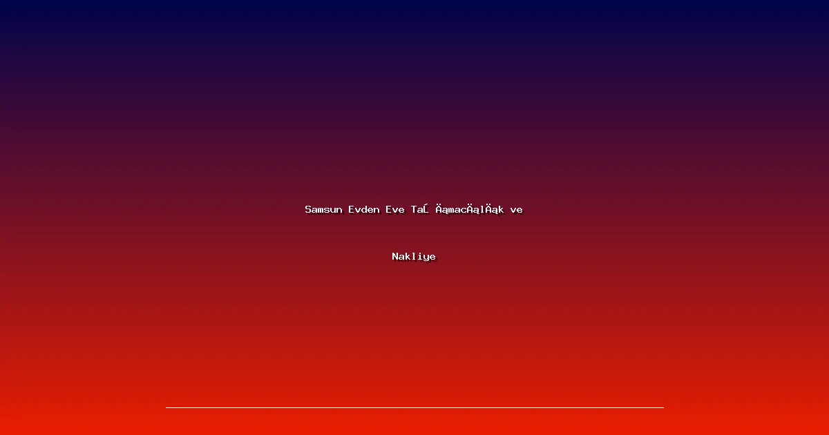 Samsun Evden Eve Taşımacılık ve Nakliye