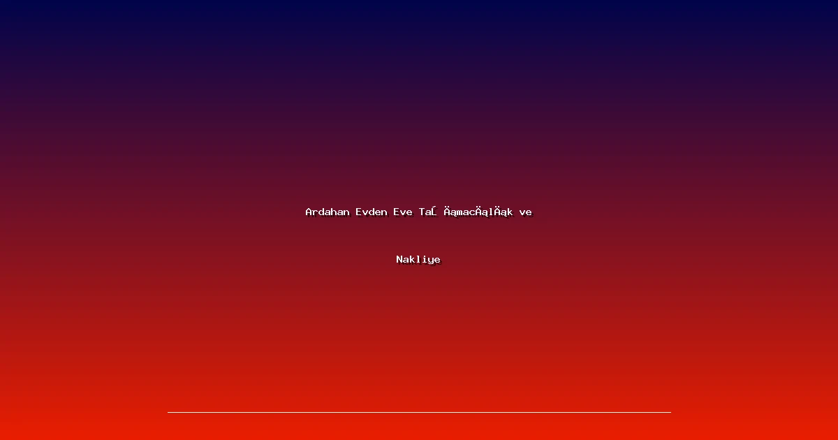 Ardahan Evden Eve Taşımacılık ve Nakliye