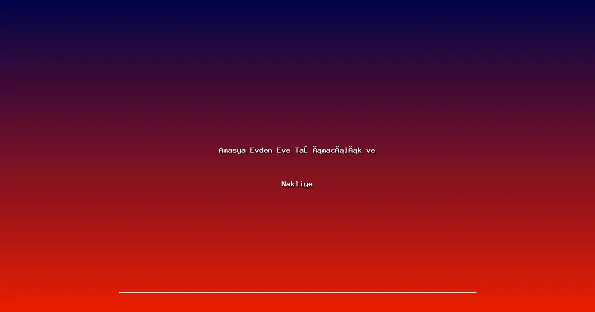 Amasya Evden Eve Taşımacılık ve Nakliye