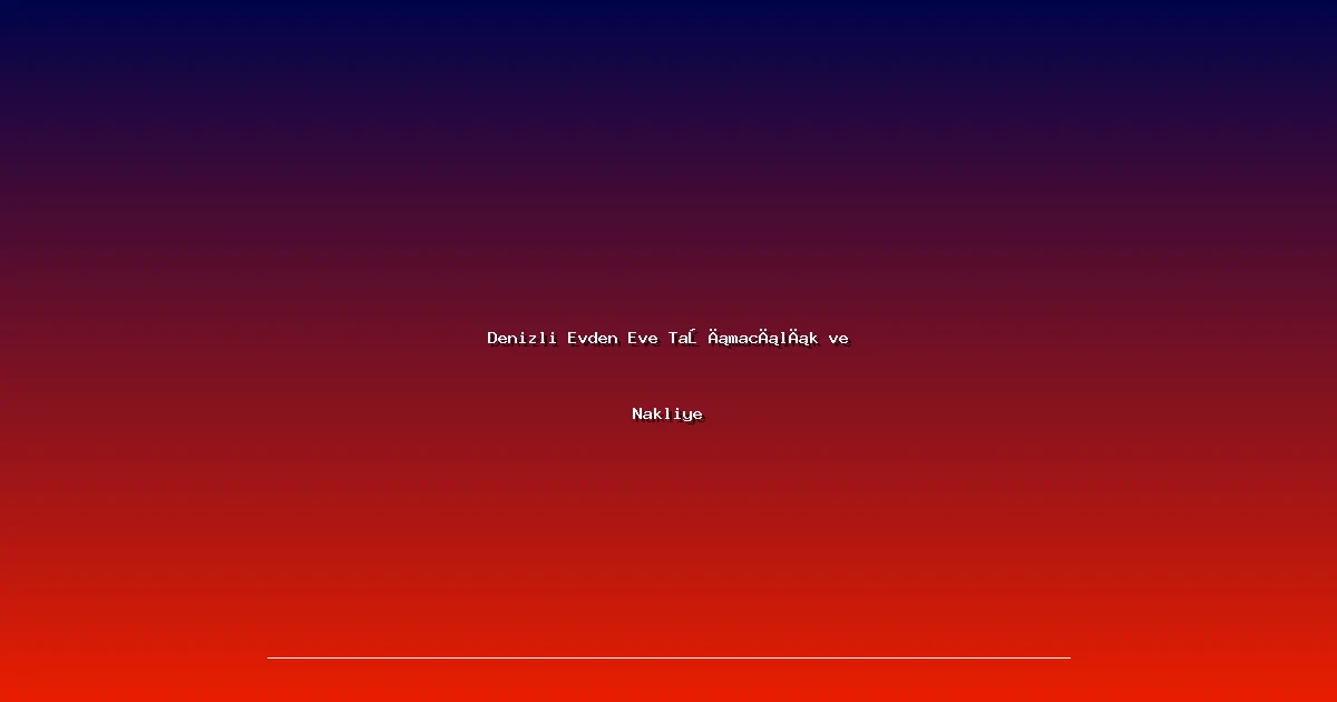 Denizli Evden Eve Taşımacılık ve Nakliye