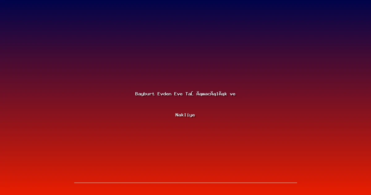 Bayburt Evden Eve Taşımacılık ve Nakliye