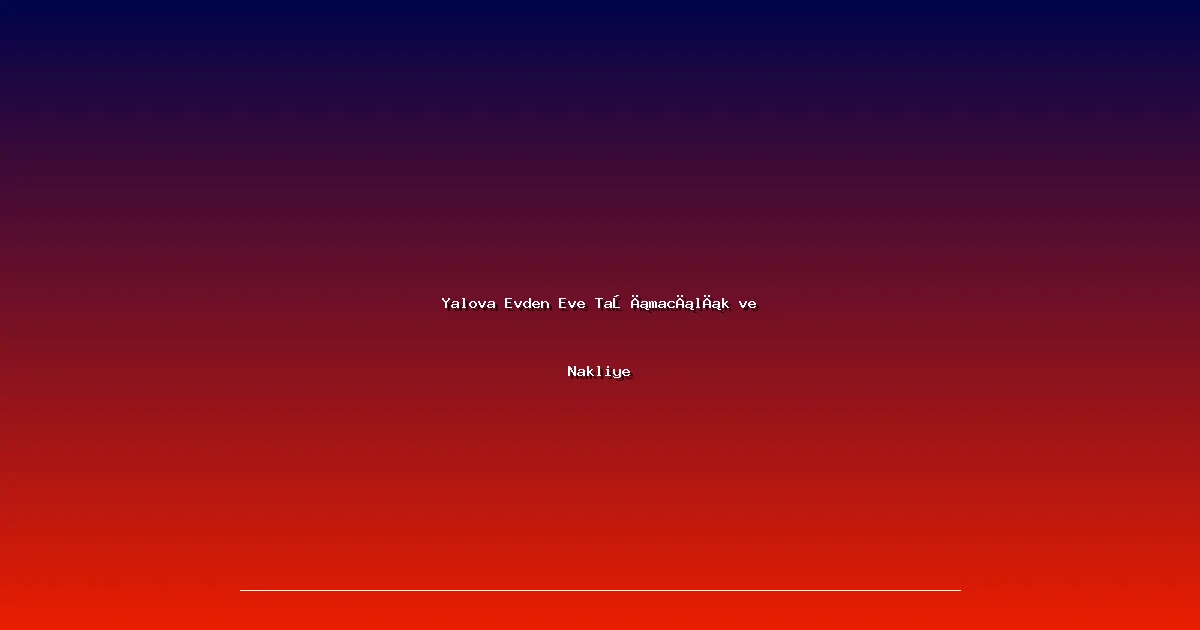 Yalova Evden Eve Taşımacılık ve Nakliye